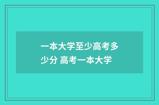 一本大学至少高考多少分 高考一本大学