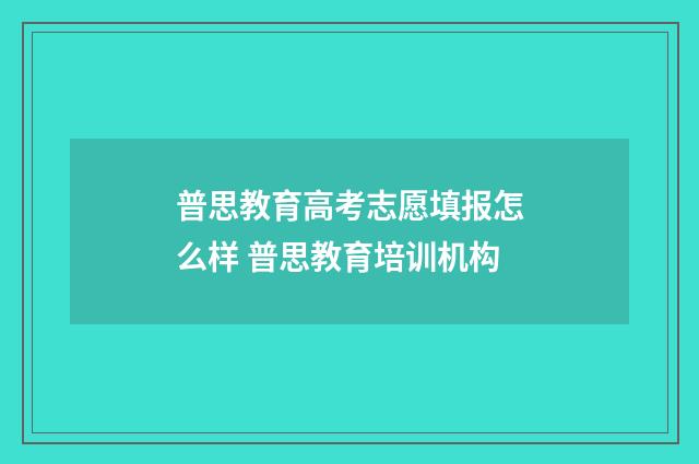 普思教育高考志愿填报怎么样 普思教育培训机构