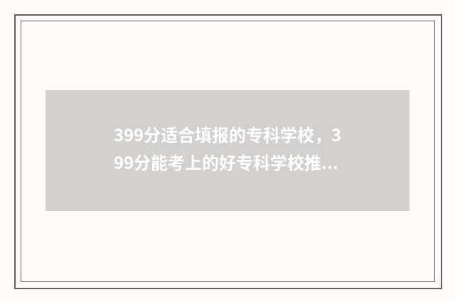 399分适合填报的专科学校,399分能考上的好专科学校推荐 399分报考什么大学好