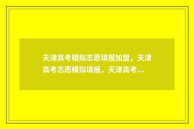天津高考模拟志愿填报加盟,天津高考志愿模拟填报,天津高考志愿精准定位 天津高考模拟志愿