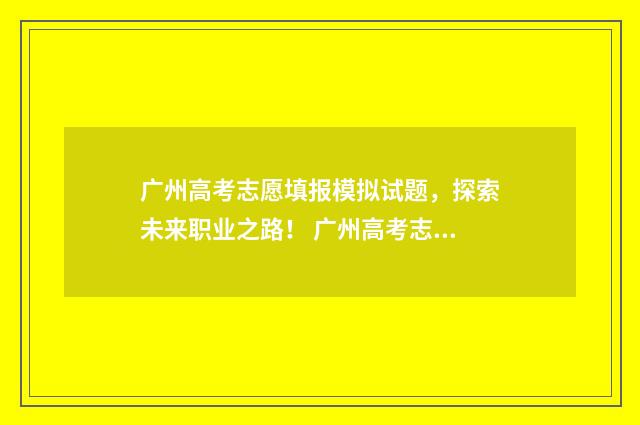 广州高考志愿填报模拟试题,探索未来职业之路! 广州高考志愿填报咨询公司