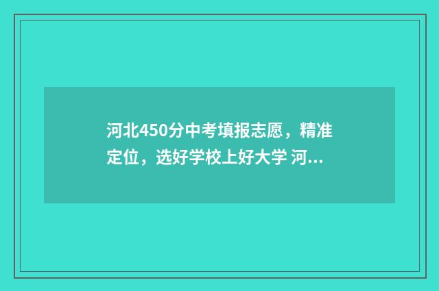 河北450分中考填报志愿,精准定位,选好学校上好大学 河北中考450分能上高中吗