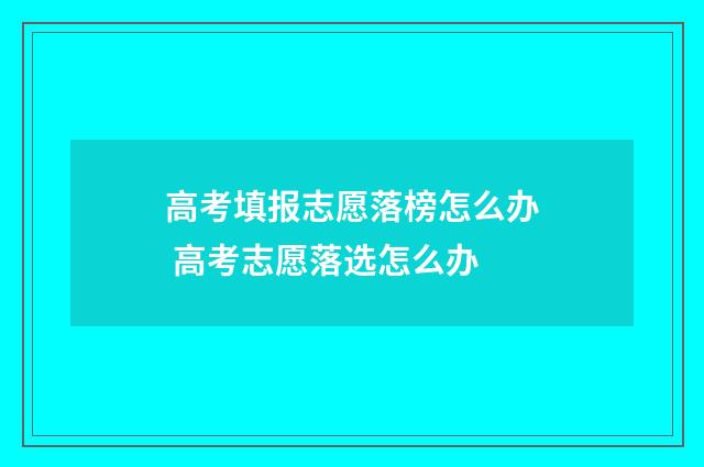 高考填报志愿落榜怎么办 高考志愿落选怎么办