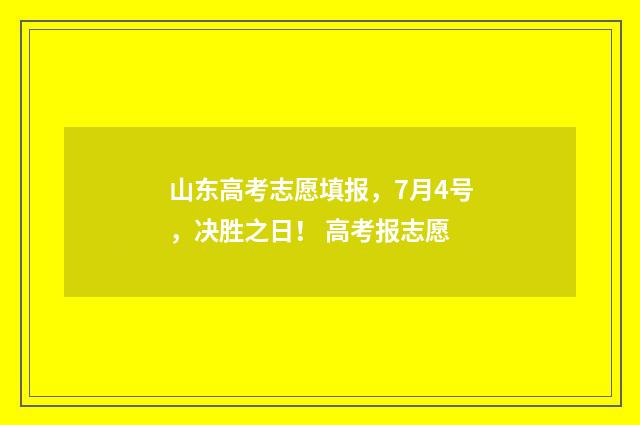 山东高考志愿填报，7月4号，决胜之日！ 高考报志愿