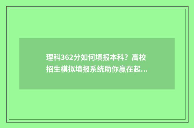 理科362分如何填报本科?高校招生模拟填报系统助你赢在起跑线 理科366分数线能报啥学校本科