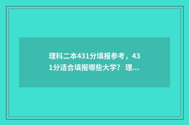 理科二本431分填报参考，431分适合填报哪些大学？ 理科考大学二本分是多少
