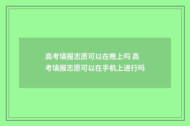 高考填报志愿可以在晚上吗 高考填报志愿可以在手机上进行吗