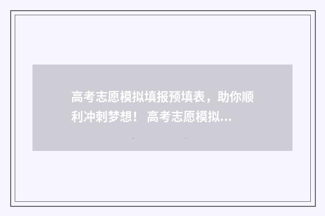 高考志愿模拟填报预填表,助你顺利冲刺梦想! 高考志愿模拟填报系统官网河南