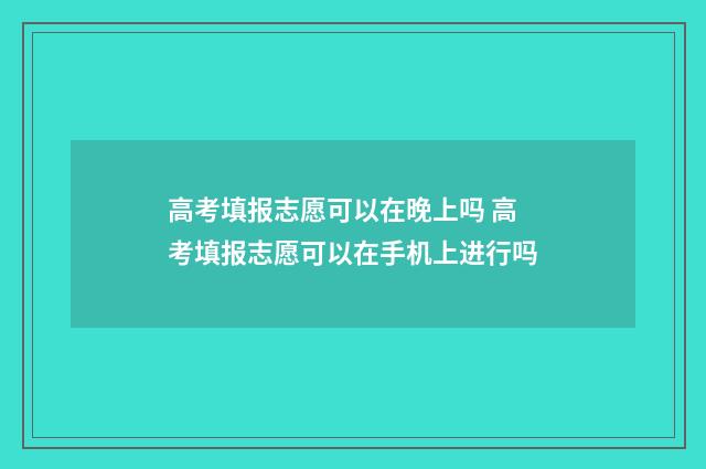 高考填报志愿可以在晚上吗 高考填报志愿可以在手机上进行吗