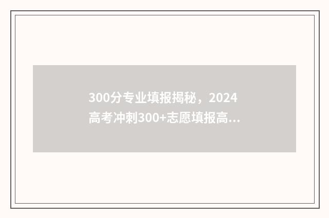 300分专业填报揭秘,2024高考冲刺300+志愿填报高分指南 300分推荐的学校专业