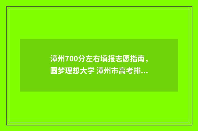漳州700分左右填报志愿指南,圆梦理想大学 漳州市高考排名多少可以上本一