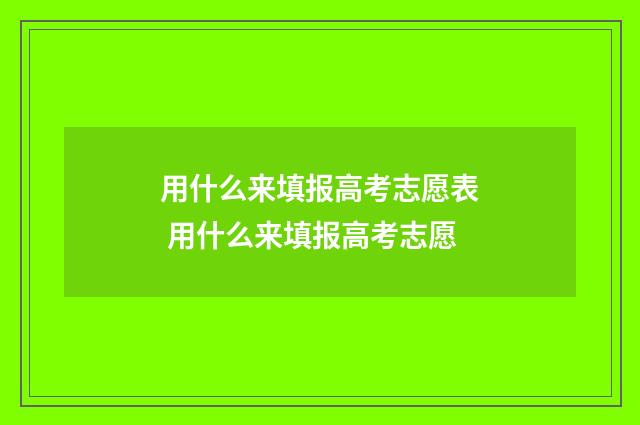用什么来填报高考志愿表 用什么来填报高考志愿