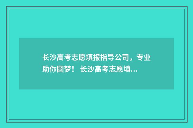 长沙高考志愿填报指导公司，专业助你圆梦！ 长沙高考志愿填报截止时间