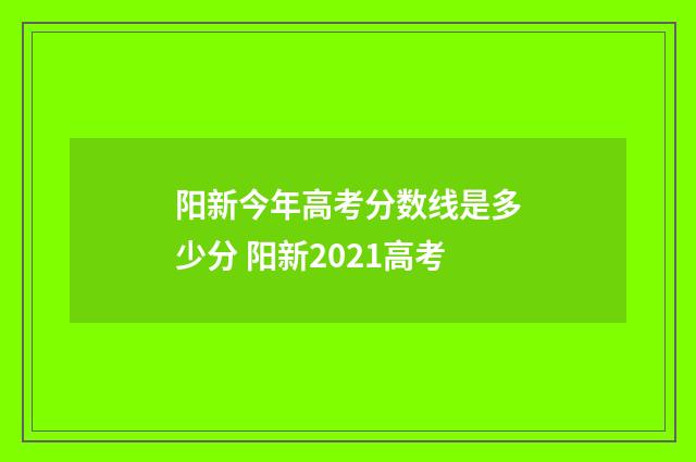 阳新今年高考分数线是多少分 阳新2021高考