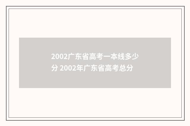 2002广东省高考一本线多少分 2002年广东省高考总分