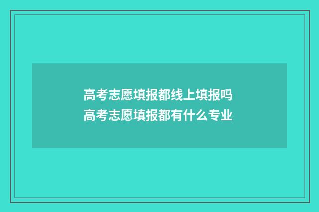 高考志愿填报都线上填报吗 高考志愿填报都有什么专业