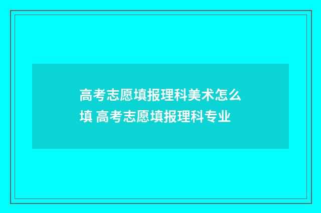 高考志愿填报理科美术怎么填 高考志愿填报理科专业