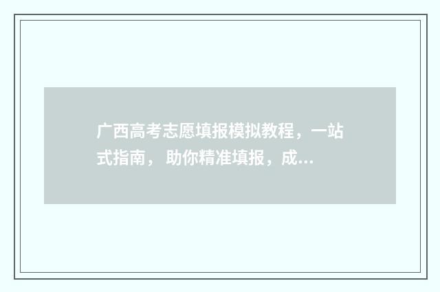 广西高考志愿填报模拟教程,一站式指南, 助你精准填报,成就梦想 广西高考志愿填报查询