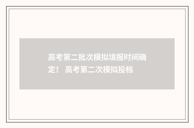 高考第二批次模拟填报时间确定！ 高考第二次模拟投档