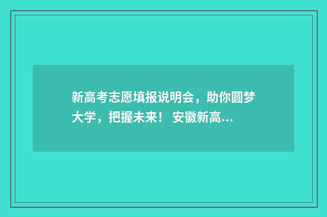 新高考志愿填报说明会，助你圆梦大学，把握未来！ 安徽新高考志愿填报