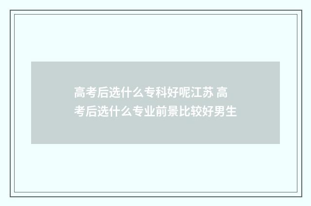 高考后选什么专科好呢江苏 高考后选什么专业前景比较好男生
