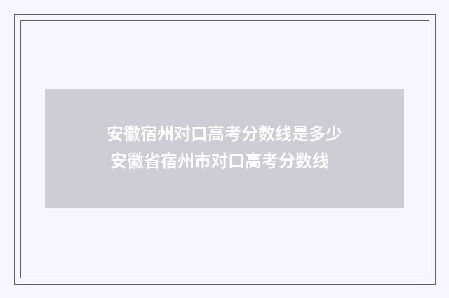 安徽宿州对口高考分数线是多少 安徽省宿州市对口高考分数线