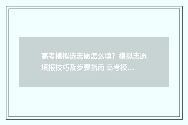 高考模拟选志愿怎么填?模拟志愿填报技巧及步骤指南 高考模拟志愿怎么填?志愿填报流程是什么