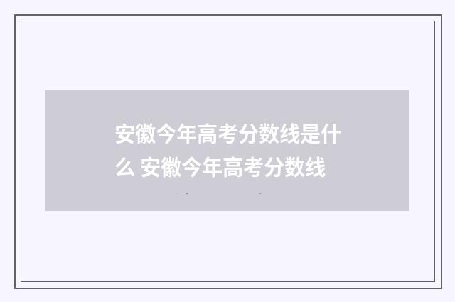 安徽今年高考分数线是什么 安徽今年高考分数线