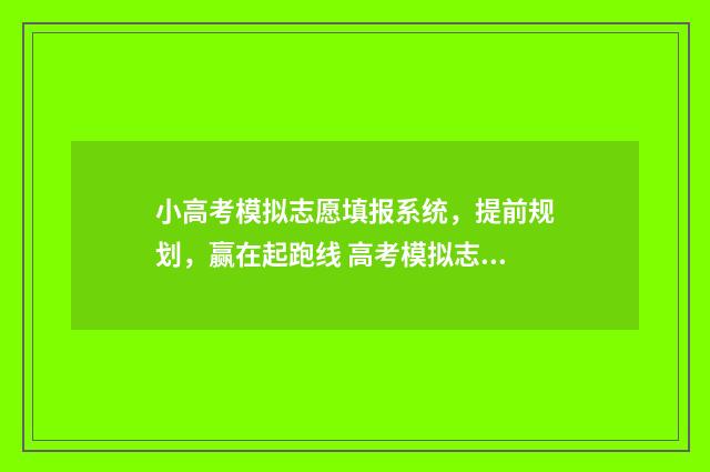 小高考模拟志愿填报系统,提前规划,赢在起跑线 高考模拟志愿是最终志愿吗