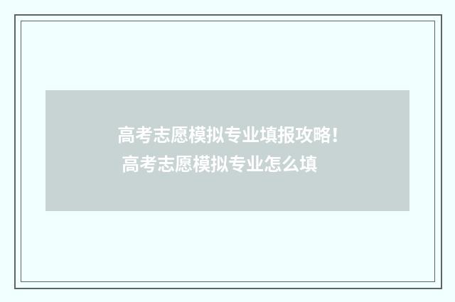 高考志愿模拟专业填报攻略! 高考志愿模拟专业怎么填