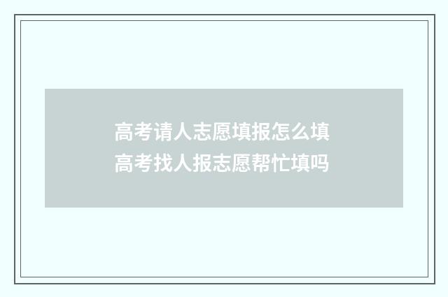 高考请人志愿填报怎么填 高考找人报志愿帮忙填吗