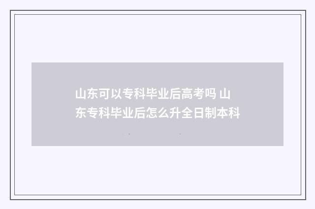 山东可以专科毕业后高考吗 山东专科毕业后怎么升全日制本科
