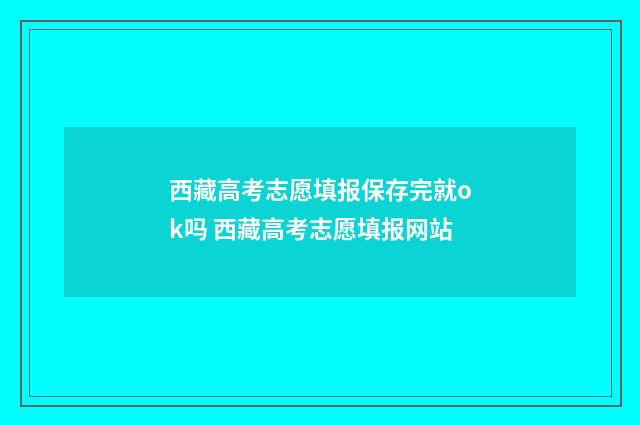 西藏高考志愿填报保存完就ok吗 西藏高考志愿填报网站