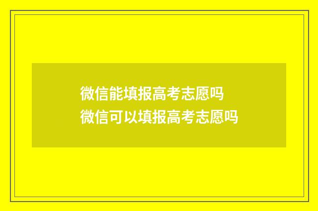 微信能填报高考志愿吗 微信可以填报高考志愿吗