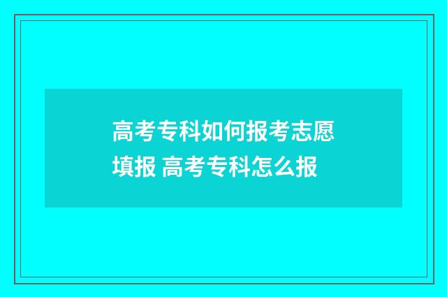 高考专科如何报考志愿填报 高考专科怎么报