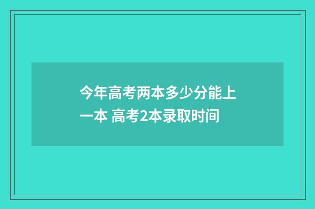 今年高考两本多少分能上一本 高考2本录取时间
