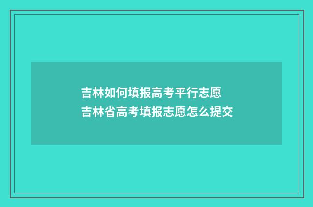 吉林如何填报高考平行志愿 吉林省高考填报志愿怎么提交