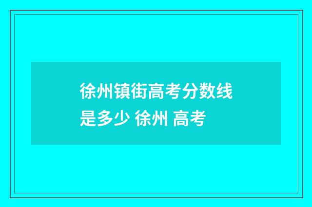 徐州镇街高考分数线是多少 徐州 高考