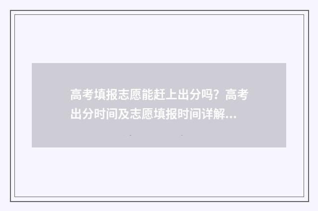高考填报志愿能赶上出分吗?高考出分时间及志愿填报时间详解 高考填报志愿能不能在手机上填