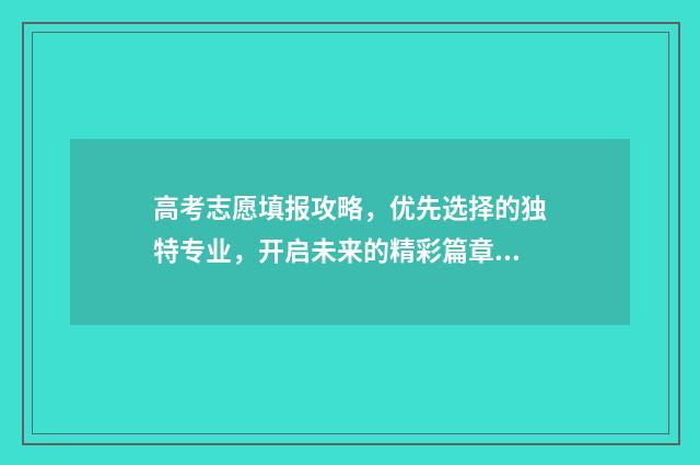 高考志愿填报攻略,优先选择的独特专业,开启未来的精彩篇章! 高考志愿填报攻略重庆