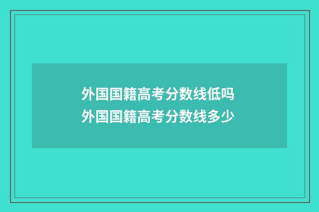 外国国籍高考分数线低吗 外国国籍高考分数线多少