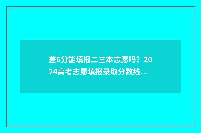 差6分能填报二三本志愿吗?2024高考志愿填报录取分数线详解 差二本线6分是不是不能投档