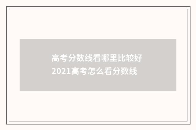 高考分数线看哪里比较好 2021高考怎么看分数线