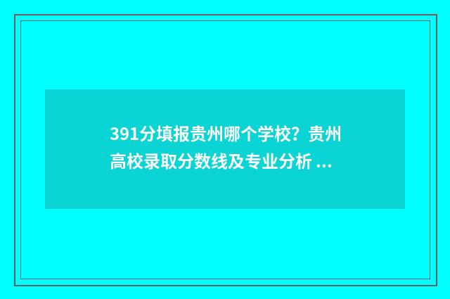 391分填报贵州哪个学校?贵州高校录取分数线及专业分析 贵州高考384分排名多少