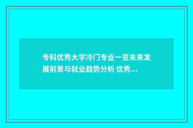 专科优秀大学冷门专业一览未来发展前景与就业趋势分析 优秀的专科生是什么标准