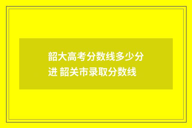 韶大高考分数线多少分进 韶关市录取分数线