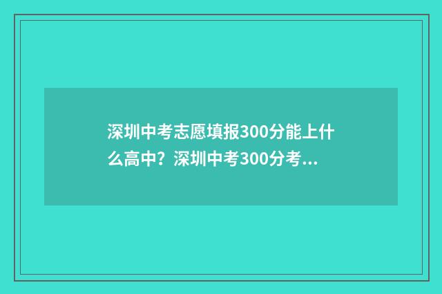 深圳中考志愿填报300分能上什么高中？深圳中考300分考哪所高中？ 深圳中考志愿填报