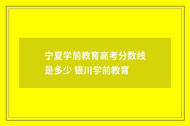 宁夏学前教育高考分数线是多少 银川学前教育