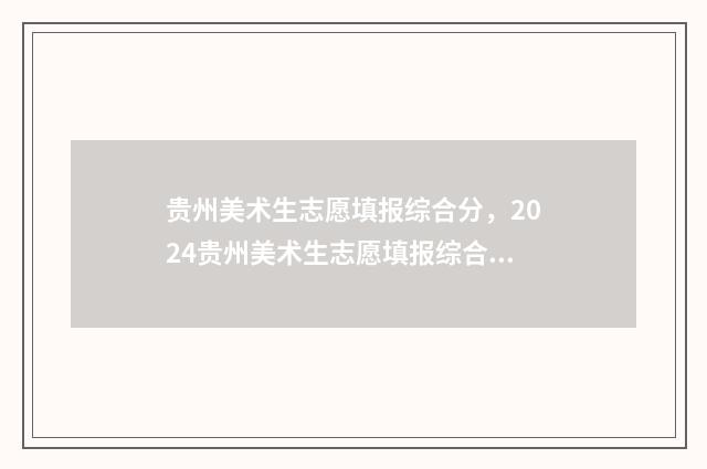 贵州美术生志愿填报综合分,2024贵州美术生志愿填报综合分计算方法 贵州省美术类投档原则