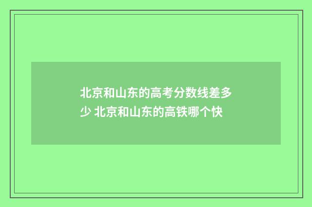 北京和山东的高考分数线差多少 北京和山东的高铁哪个快